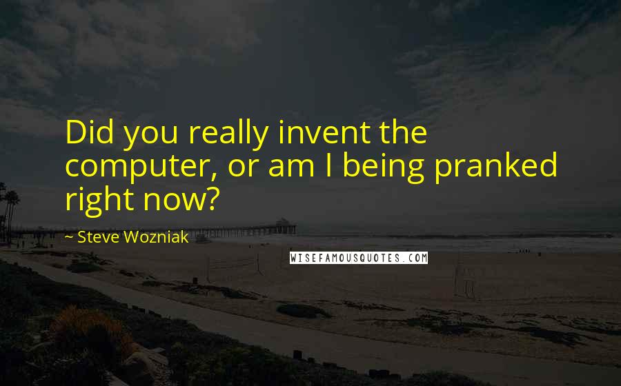 Steve Wozniak Quotes: Did you really invent the computer, or am I being pranked right now?