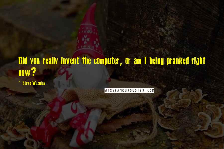 Steve Wozniak Quotes: Did you really invent the computer, or am I being pranked right now?