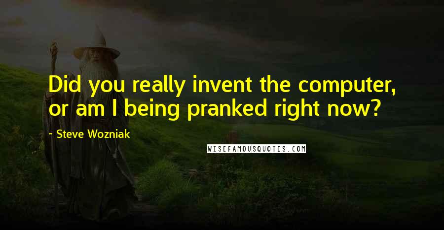 Steve Wozniak Quotes: Did you really invent the computer, or am I being pranked right now?