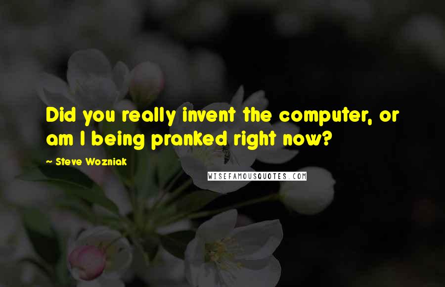 Steve Wozniak Quotes: Did you really invent the computer, or am I being pranked right now?