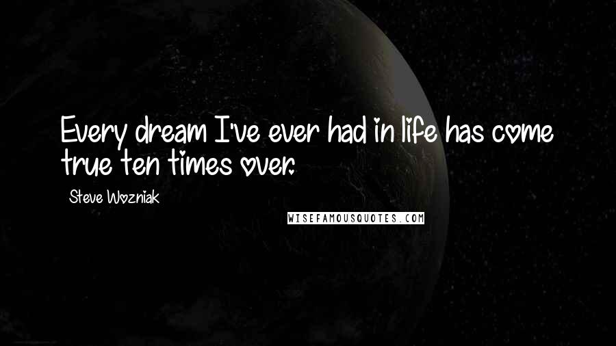 Steve Wozniak Quotes: Every dream I've ever had in life has come true ten times over.