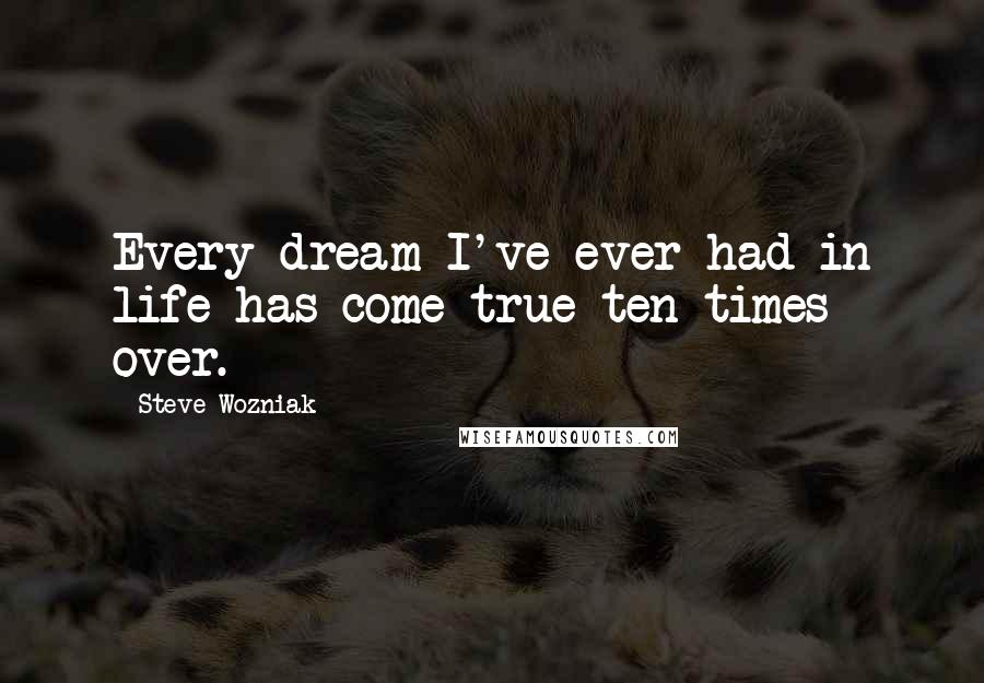 Steve Wozniak Quotes: Every dream I've ever had in life has come true ten times over.