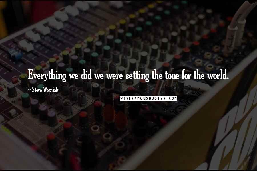 Steve Wozniak Quotes: Everything we did we were setting the tone for the world.