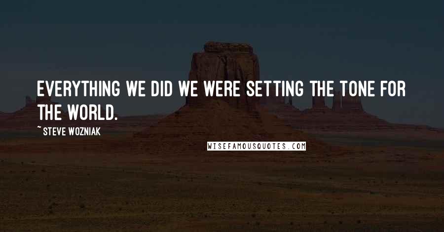 Steve Wozniak Quotes: Everything we did we were setting the tone for the world.