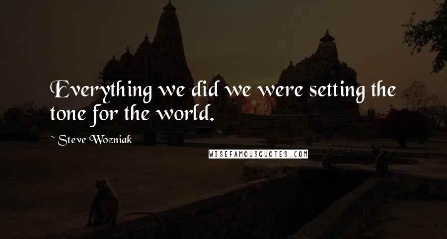 Steve Wozniak Quotes: Everything we did we were setting the tone for the world.