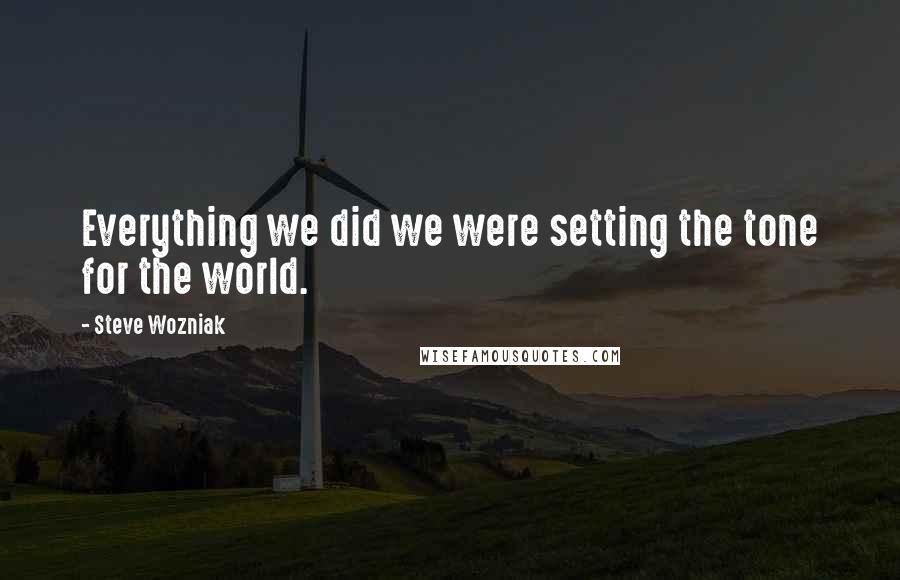 Steve Wozniak Quotes: Everything we did we were setting the tone for the world.