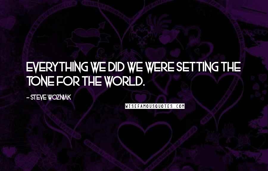 Steve Wozniak Quotes: Everything we did we were setting the tone for the world.