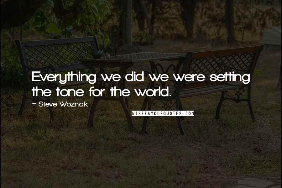 Steve Wozniak Quotes: Everything we did we were setting the tone for the world.