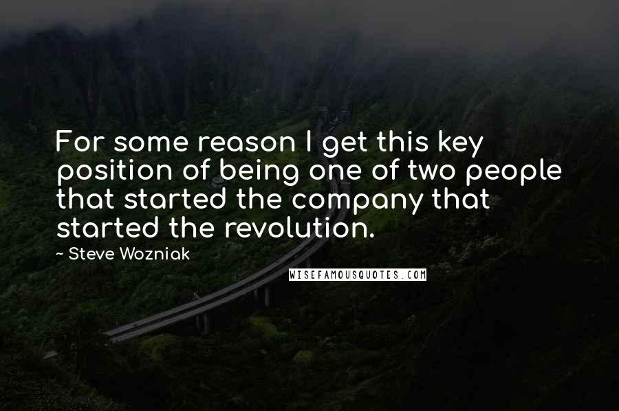 Steve Wozniak Quotes: For some reason I get this key position of being one of two people that started the company that started the revolution.