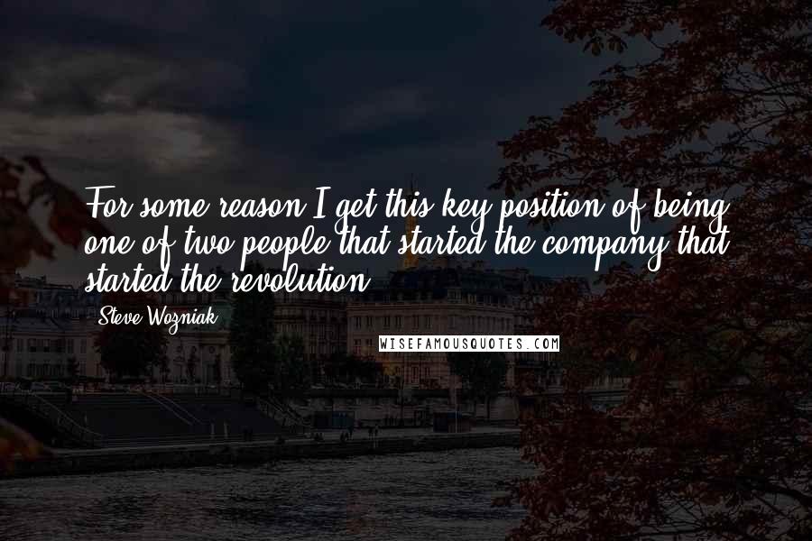 Steve Wozniak Quotes: For some reason I get this key position of being one of two people that started the company that started the revolution.