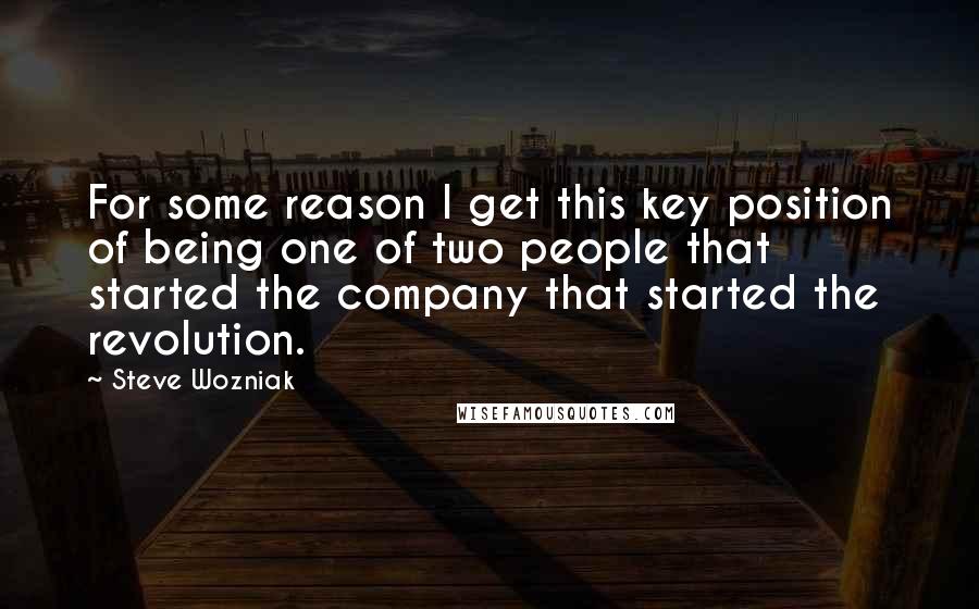 Steve Wozniak Quotes: For some reason I get this key position of being one of two people that started the company that started the revolution.