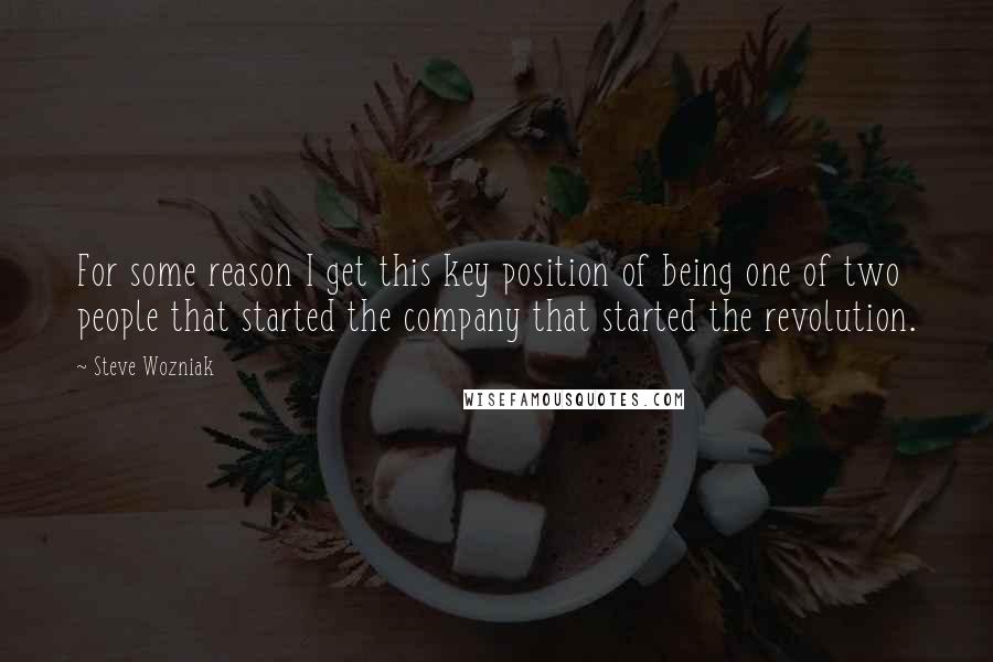 Steve Wozniak Quotes: For some reason I get this key position of being one of two people that started the company that started the revolution.