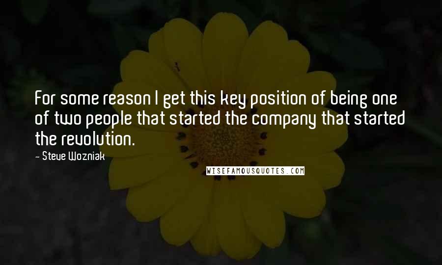 Steve Wozniak Quotes: For some reason I get this key position of being one of two people that started the company that started the revolution.