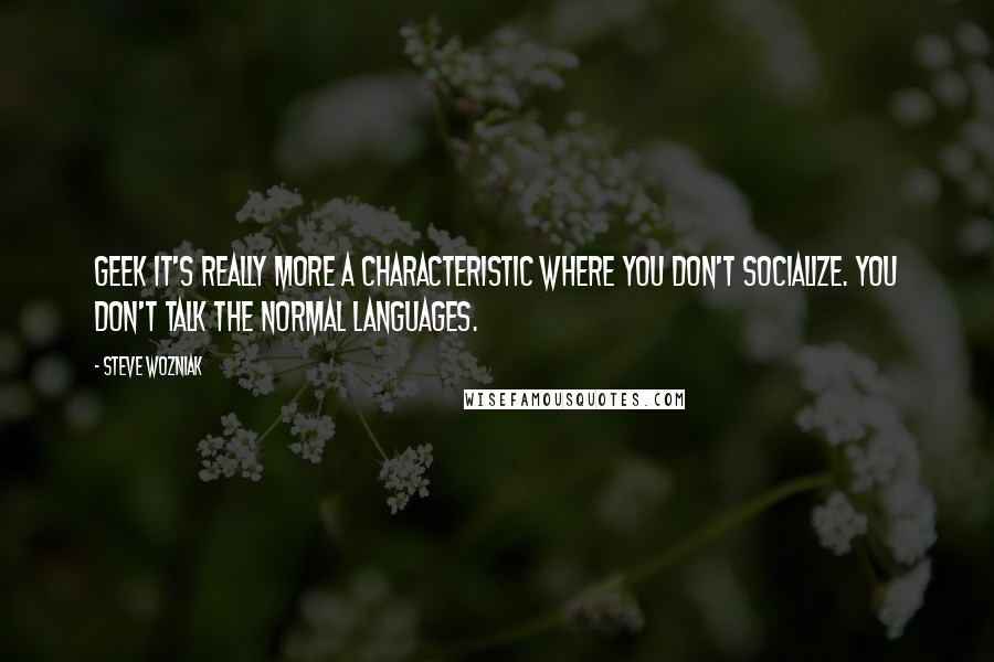 Steve Wozniak Quotes: Geek it's really more a characteristic where you don't socialize. You don't talk the normal languages.