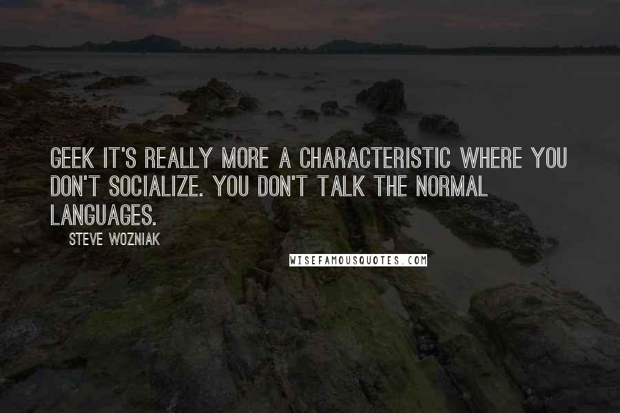 Steve Wozniak Quotes: Geek it's really more a characteristic where you don't socialize. You don't talk the normal languages.