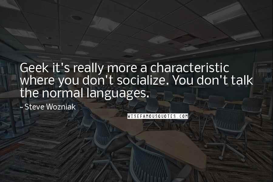 Steve Wozniak Quotes: Geek it's really more a characteristic where you don't socialize. You don't talk the normal languages.