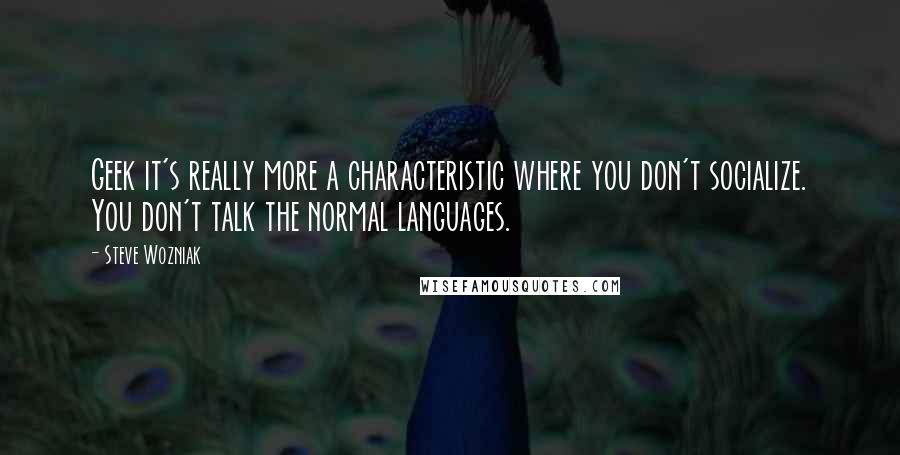 Steve Wozniak Quotes: Geek it's really more a characteristic where you don't socialize. You don't talk the normal languages.