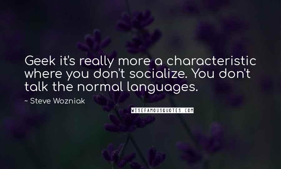 Steve Wozniak Quotes: Geek it's really more a characteristic where you don't socialize. You don't talk the normal languages.