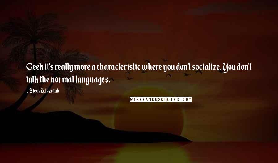 Steve Wozniak Quotes: Geek it's really more a characteristic where you don't socialize. You don't talk the normal languages.