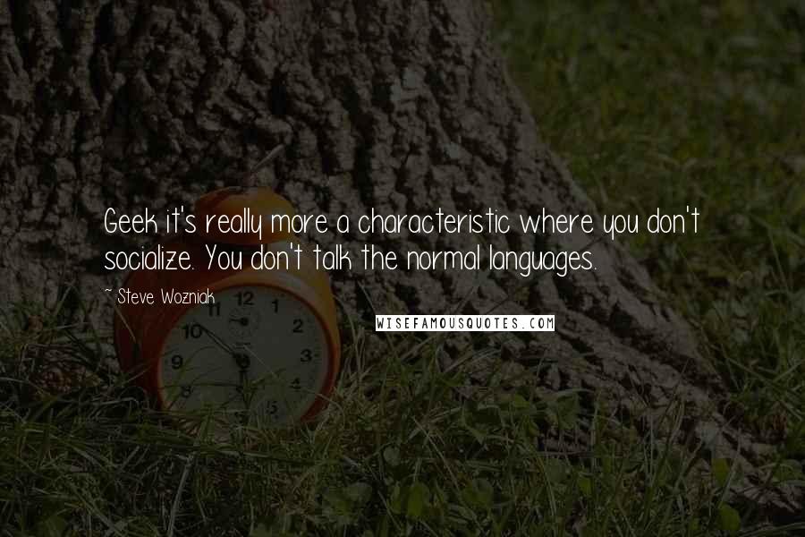 Steve Wozniak Quotes: Geek it's really more a characteristic where you don't socialize. You don't talk the normal languages.