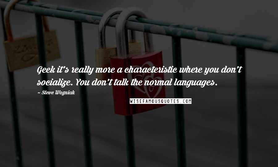 Steve Wozniak Quotes: Geek it's really more a characteristic where you don't socialize. You don't talk the normal languages.