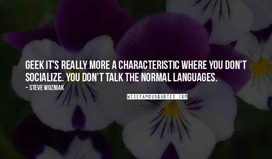 Steve Wozniak Quotes: Geek it's really more a characteristic where you don't socialize. You don't talk the normal languages.