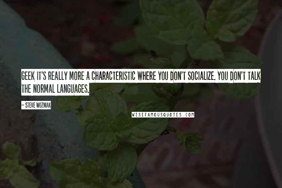 Steve Wozniak Quotes: Geek it's really more a characteristic where you don't socialize. You don't talk the normal languages.