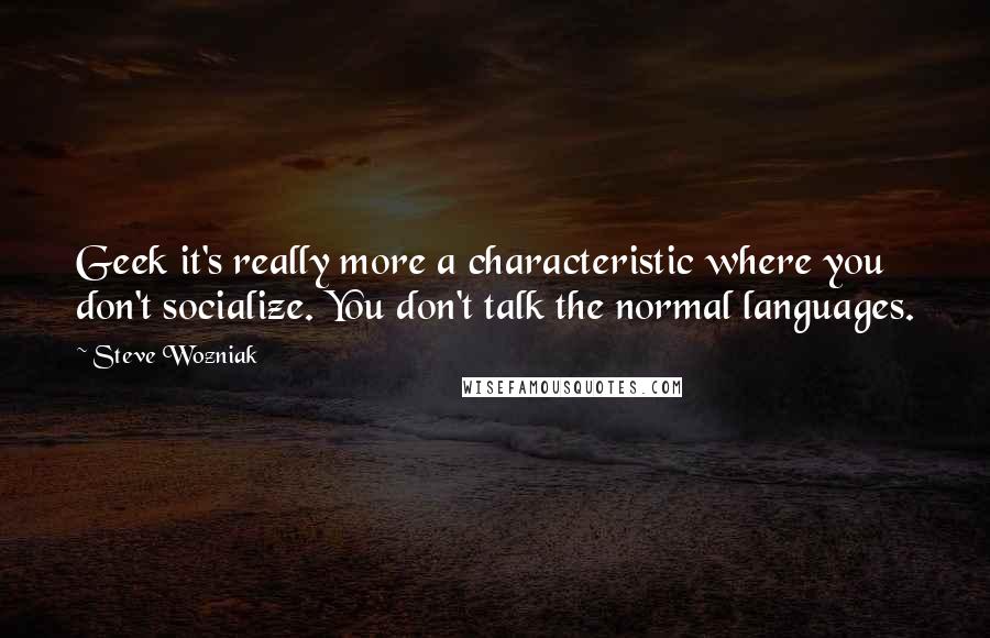 Steve Wozniak Quotes: Geek it's really more a characteristic where you don't socialize. You don't talk the normal languages.