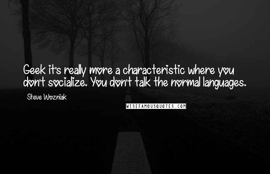 Steve Wozniak Quotes: Geek it's really more a characteristic where you don't socialize. You don't talk the normal languages.