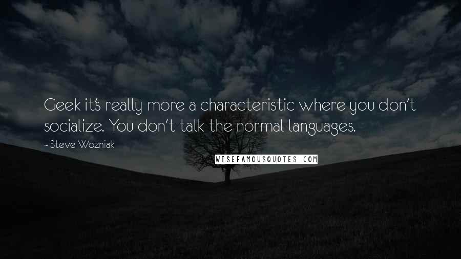 Steve Wozniak Quotes: Geek it's really more a characteristic where you don't socialize. You don't talk the normal languages.