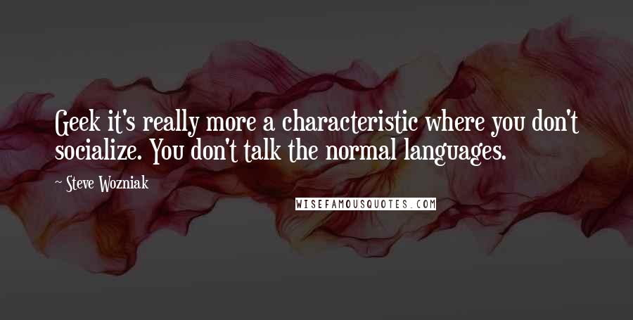 Steve Wozniak Quotes: Geek it's really more a characteristic where you don't socialize. You don't talk the normal languages.