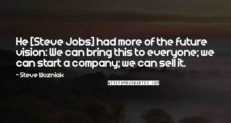 Steve Wozniak Quotes: He [Steve Jobs] had more of the future vision: We can bring this to everyone; we can start a company; we can sell it.