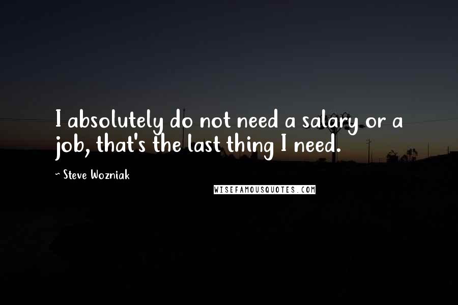 Steve Wozniak Quotes: I absolutely do not need a salary or a job, that's the last thing I need.