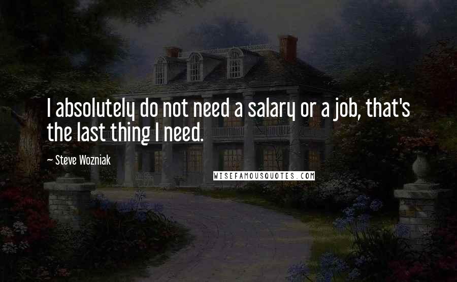 Steve Wozniak Quotes: I absolutely do not need a salary or a job, that's the last thing I need.