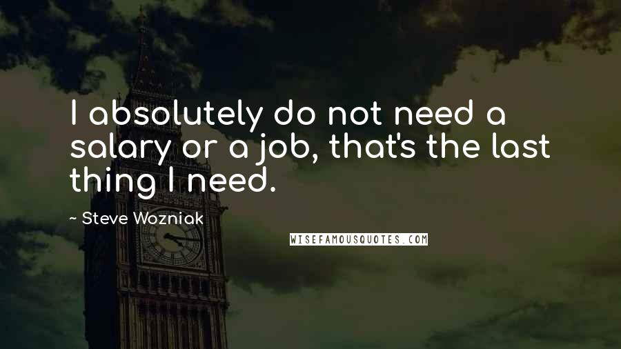 Steve Wozniak Quotes: I absolutely do not need a salary or a job, that's the last thing I need.