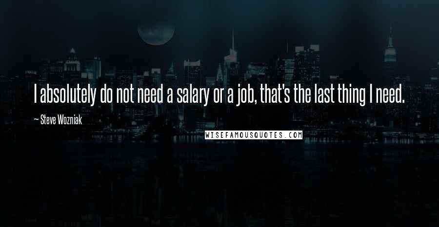 Steve Wozniak Quotes: I absolutely do not need a salary or a job, that's the last thing I need.