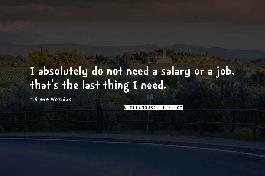 Steve Wozniak Quotes: I absolutely do not need a salary or a job, that's the last thing I need.