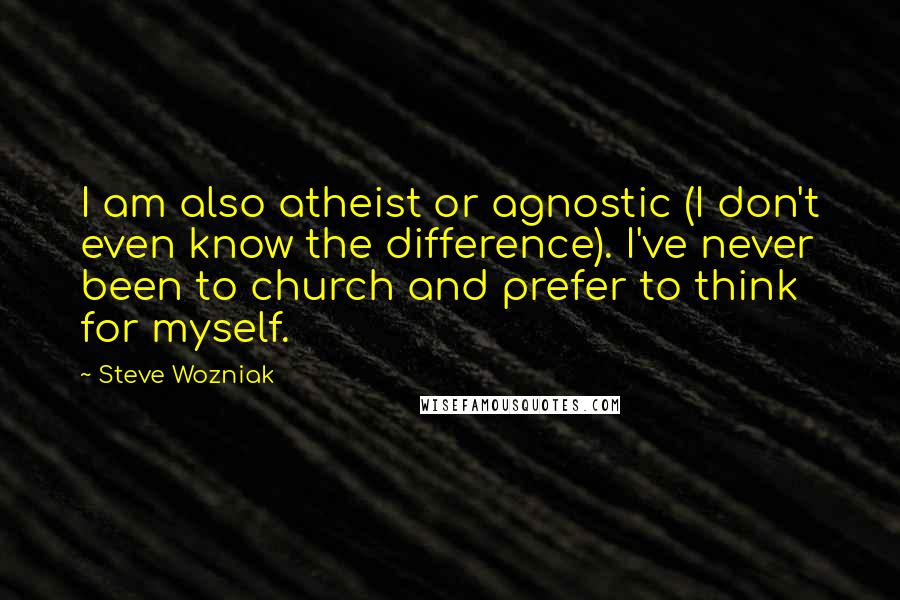 Steve Wozniak Quotes: I am also atheist or agnostic (I don't even know the difference). I've never been to church and prefer to think for myself.