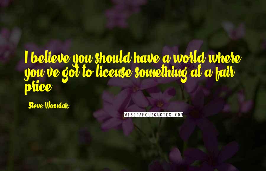 Steve Wozniak Quotes: I believe you should have a world where you've got to license something at a fair price.