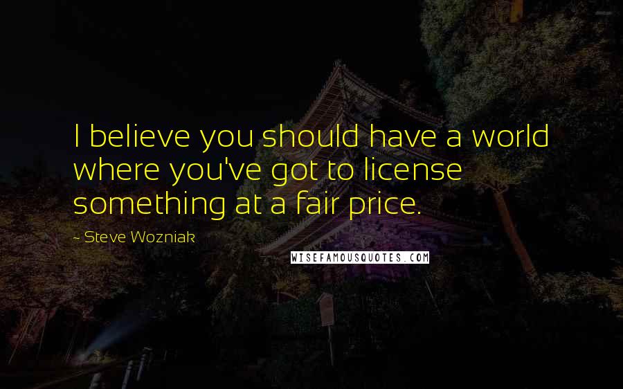 Steve Wozniak Quotes: I believe you should have a world where you've got to license something at a fair price.