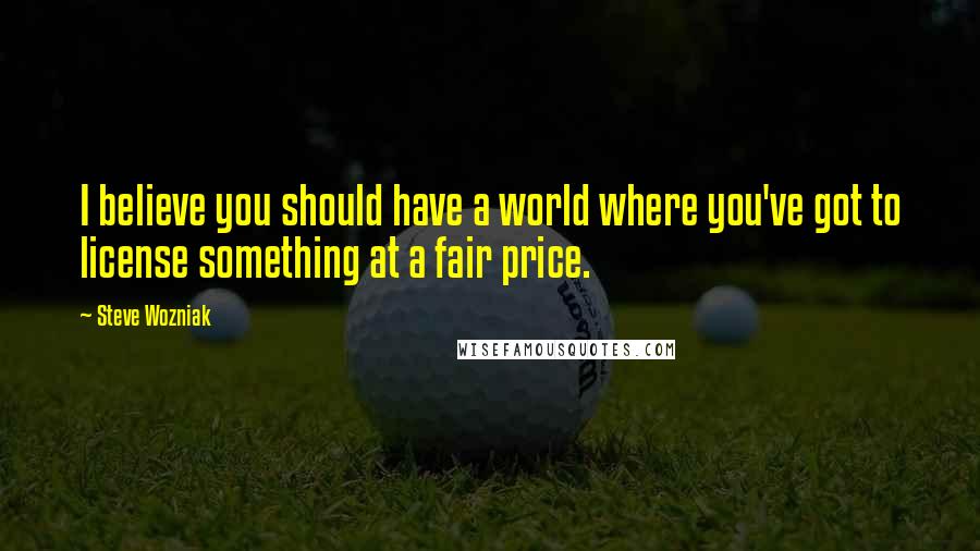 Steve Wozniak Quotes: I believe you should have a world where you've got to license something at a fair price.