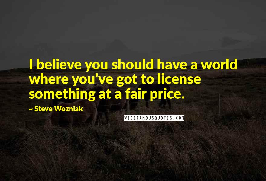 Steve Wozniak Quotes: I believe you should have a world where you've got to license something at a fair price.