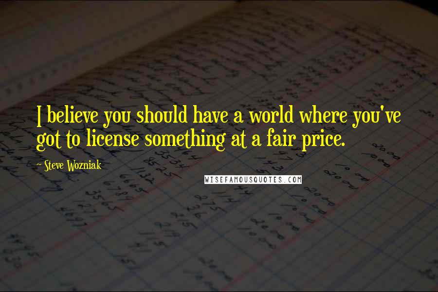 Steve Wozniak Quotes: I believe you should have a world where you've got to license something at a fair price.