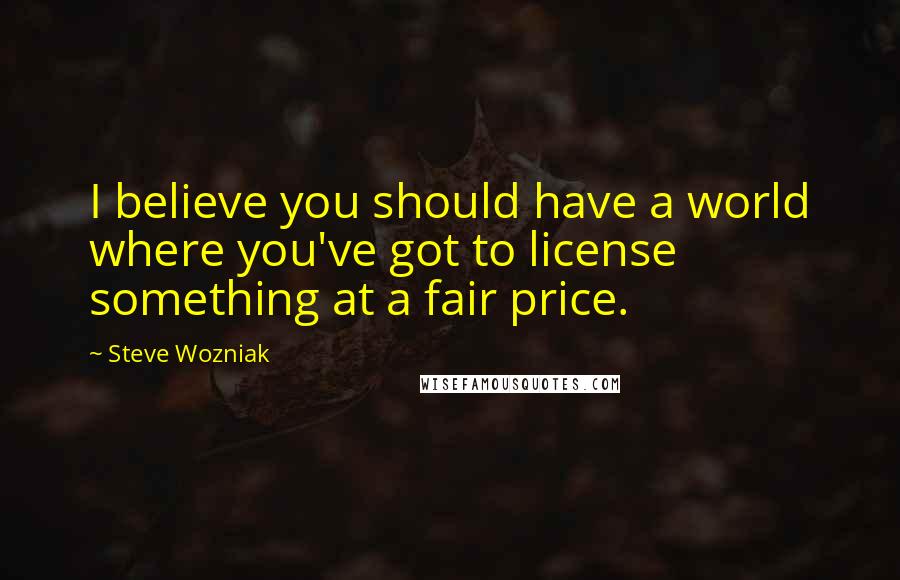 Steve Wozniak Quotes: I believe you should have a world where you've got to license something at a fair price.