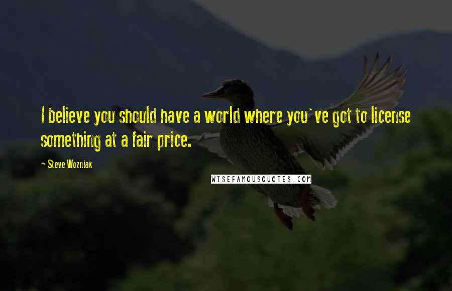 Steve Wozniak Quotes: I believe you should have a world where you've got to license something at a fair price.