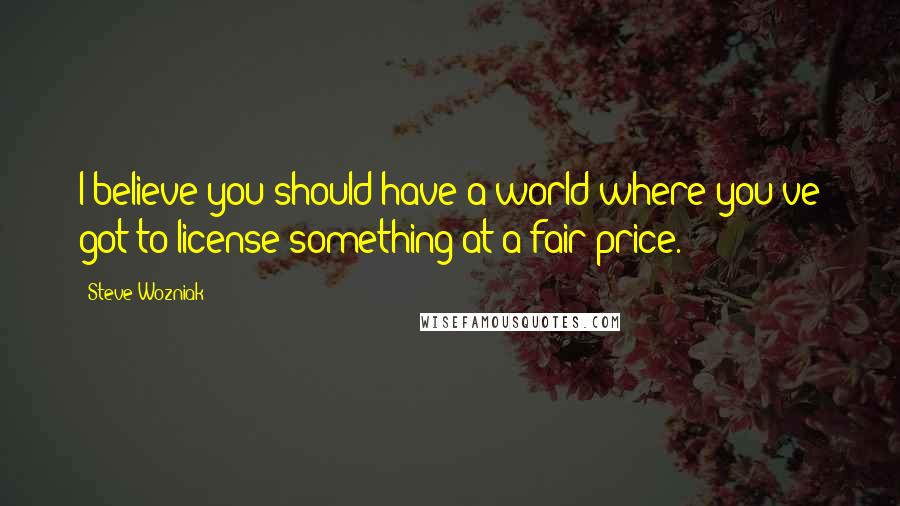 Steve Wozniak Quotes: I believe you should have a world where you've got to license something at a fair price.