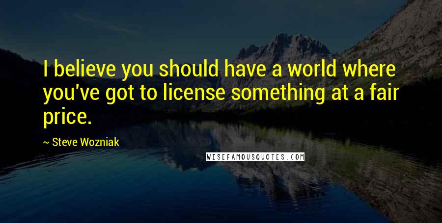 Steve Wozniak Quotes: I believe you should have a world where you've got to license something at a fair price.