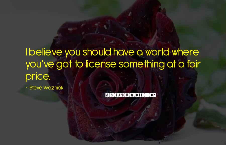 Steve Wozniak Quotes: I believe you should have a world where you've got to license something at a fair price.