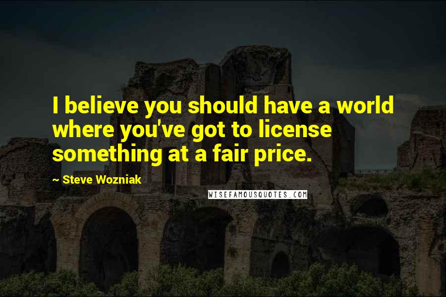 Steve Wozniak Quotes: I believe you should have a world where you've got to license something at a fair price.