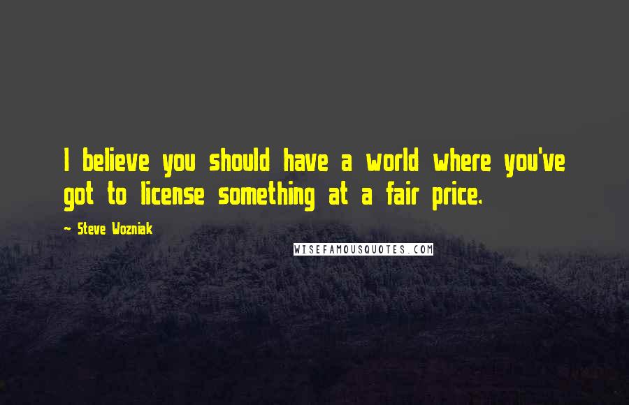 Steve Wozniak Quotes: I believe you should have a world where you've got to license something at a fair price.